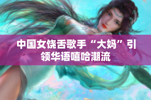 中国女饶舌歌手“大妈”引领华语嘻哈潮流