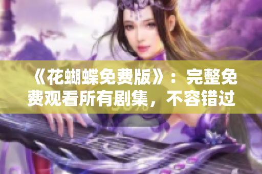 《花蝴蝶免费版》：完整免费观看所有剧集，不容错过！