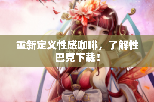 重新定义性感咖啡，了解性巴克下载！