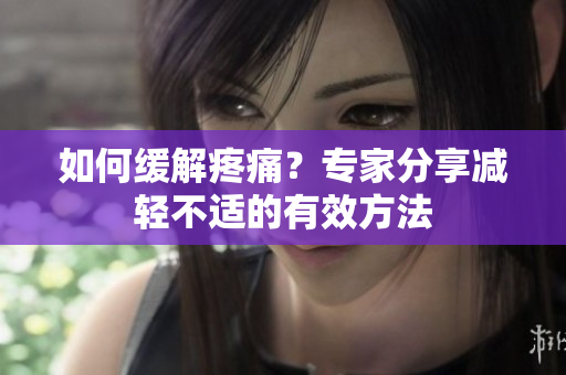 如何缓解疼痛？专家分享减轻不适的有效方法