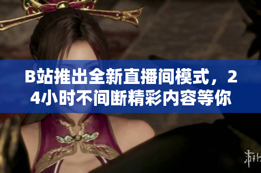 B站推出全新直播间模式，24小时不间断精彩内容等你来观看！