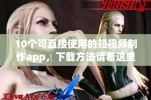 10个可直接使用的短视频制作app，下载方法请看这里