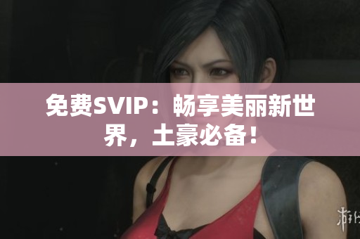 免费SVIP：畅享美丽新世界，土豪必备！