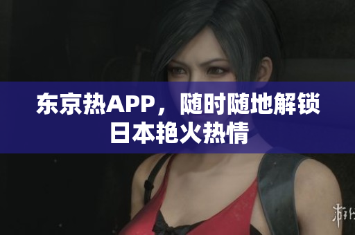 东京热APP，随时随地解锁日本艳火热情