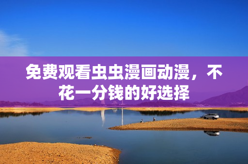免费观看虫虫漫画动漫，不花一分钱的好选择