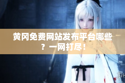 黄冈免费网站发布平台哪些？一网打尽！