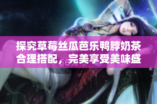 探究草莓丝瓜芭乐鸭脖奶茶合理搭配，完美享受美味盛宴
