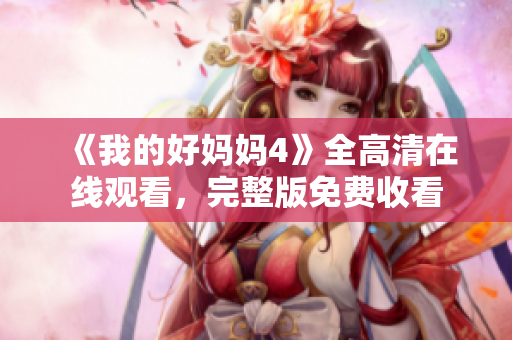 《我的好妈妈4》全高清在线观看，完整版免费收看