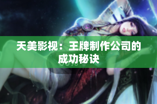 天美影视：王牌制作公司的成功秘诀