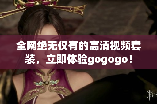 全网绝无仅有的高清视频套装，立即体验gogogo！