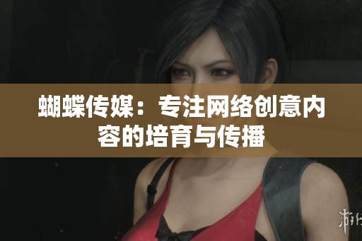 蝴蝶传媒：专注网络创意内容的培育与传播