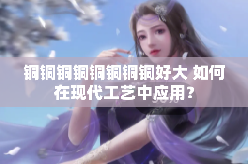 铜铜铜铜铜铜铜铜好大 如何在现代工艺中应用？