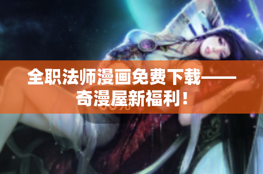全职法师漫画免费下载——奇漫屋新福利！