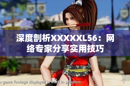 深度剖析XXXXXL56：网络专家分享实用技巧