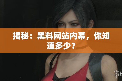 揭秘：黑料网站内幕，你知道多少？