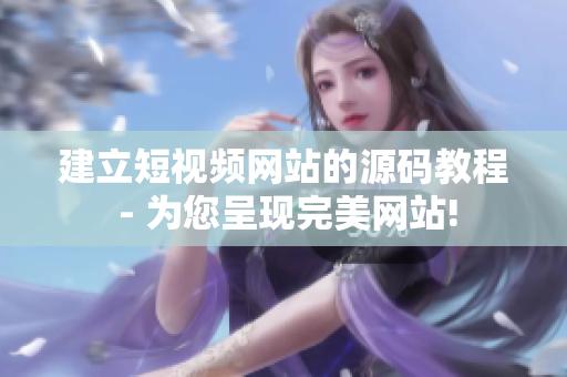 建立短视频网站的源码教程 - 为您呈现完美网站!