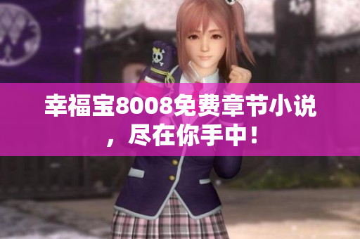 幸福宝8008免费章节小说，尽在你手中！