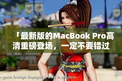 「最新版的MacBook Pro高清重磅登场，一定不要错过！」