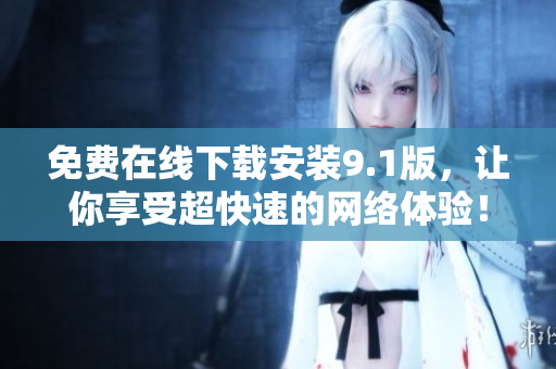 免费在线下载安装9.1版，让你享受超快速的网络体验！