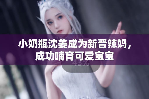 小奶瓶沈姜成为新晋辣妈，成功哺育可爱宝宝
