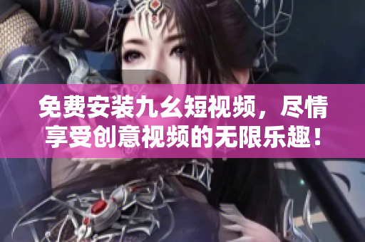 免费安装九幺短视频，尽情享受创意视频的无限乐趣！
