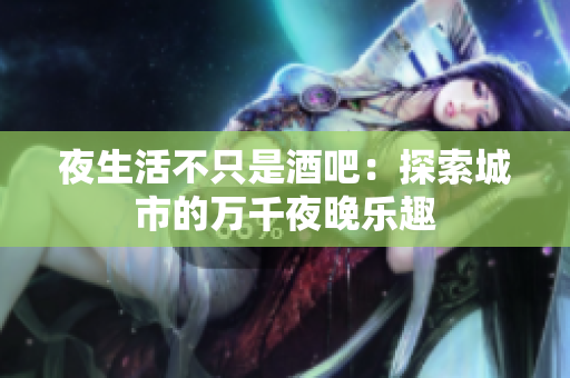 夜生活不只是酒吧：探索城市的万千夜晚乐趣