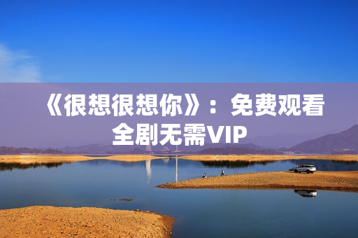 《很想很想你》：免费观看全剧无需VIP