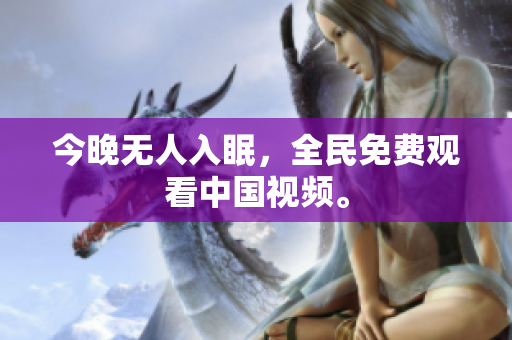 今晚无人入眠，全民免费观看中国视频。
