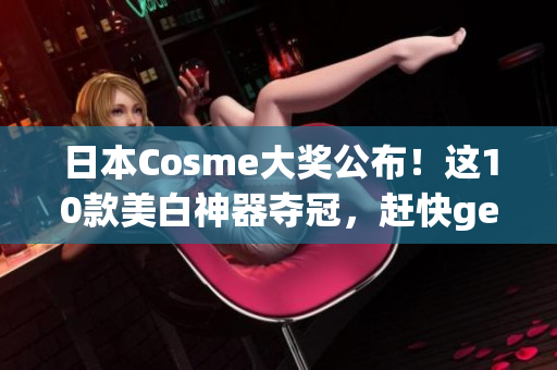 日本Cosme大奖公布！这10款美白神器夺冠，赶快get起来！