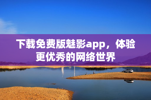 下载免费版魅影app，体验更优秀的网络世界