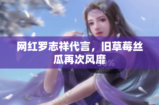 网红罗志祥代言，旧草莓丝瓜再次风靡