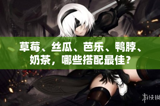 草莓、丝瓜、芭乐、鸭脖、奶茶，哪些搭配最佳？