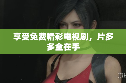 享受免费精彩电视剧，片多多全在手