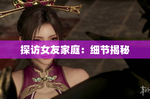 探访女友家庭：细节揭秘