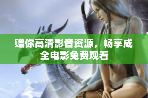 赠你高清影音资源，畅享成全电影免费观看