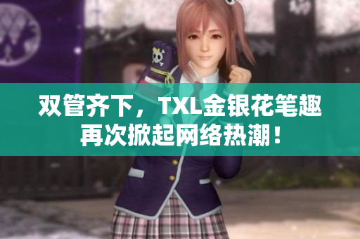 双管齐下，TXL金银花笔趣再次掀起网络热潮！