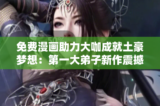 免费漫画助力大咖成就土豪梦想：第一大弟子新作震撼来袭！