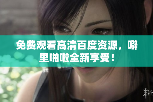 免费观看高清百度资源，噼里啪啦全新享受！