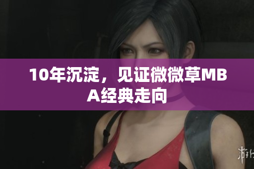 10年沉淀，见证微微草MBA经典走向