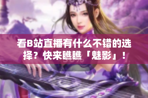 看B站直播有什么不错的选择？快来瞧瞧「魅影」！