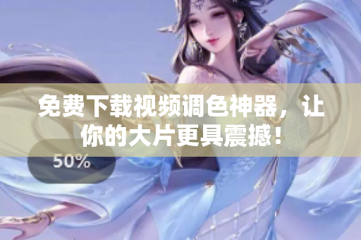 免费下载视频调色神器，让你的大片更具震撼！