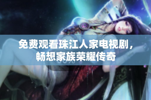 免费观看珠江人家电视剧，畅想家族荣耀传奇