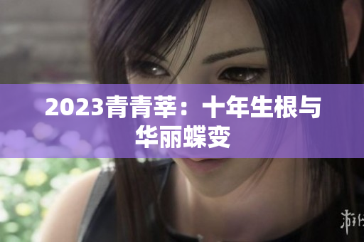 2023青青莘：十年生根与华丽蝶变