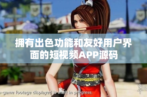 拥有出色功能和友好用户界面的短视频APP源码
