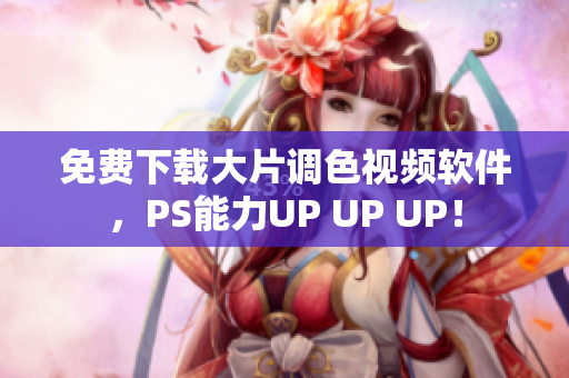 免费下载大片调色视频软件，PS能力UP UP UP！