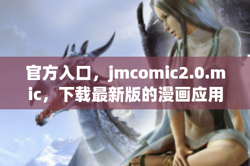 官方入口，jmcomic2.0.mic，下载最新版的漫画应用程序！
