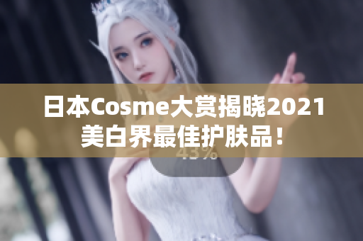 日本Cosme大赏揭晓2021美白界最佳护肤品！