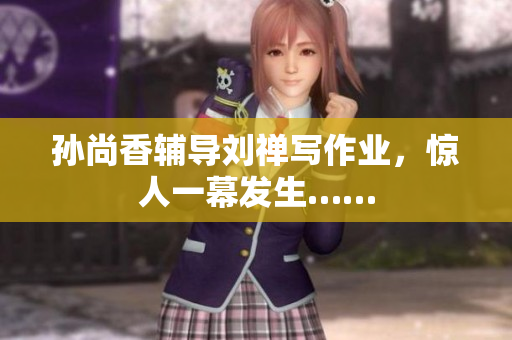 孙尚香辅导刘禅写作业，惊人一幕发生……