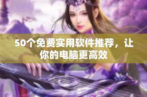 50个免费实用软件推荐，让你的电脑更高效