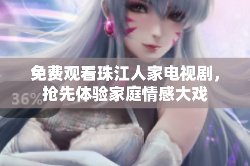 免费观看珠江人家电视剧，抢先体验家庭情感大戏